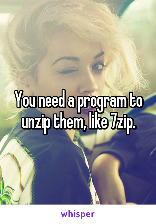 You need a program to unzip them, like 7zip.