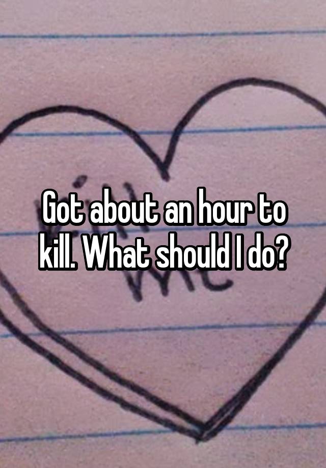 got-about-an-hour-to-kill-what-should-i-do