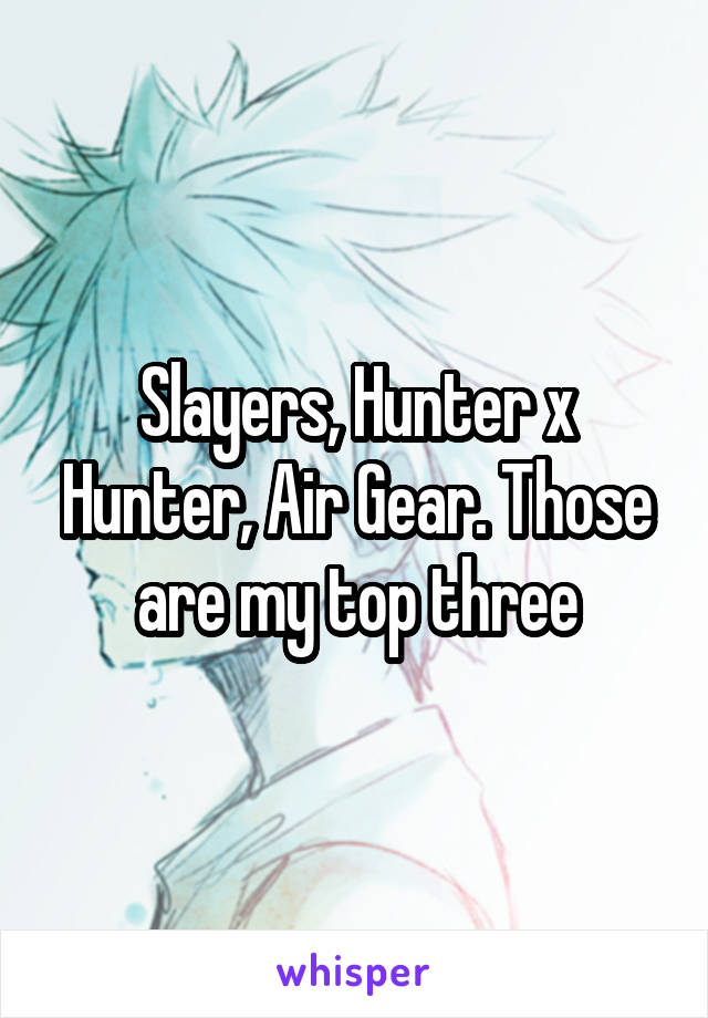 Slayers, Hunter x Hunter, Air Gear. Those are my top three