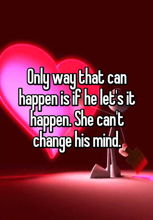 only-way-that-can-happen-is-if-he-let-s-it-happen-she-can-t-change-his