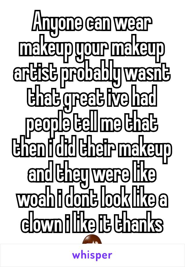 Anyone can wear makeup your makeup artist probably wasnt that great ive had people tell me that then i did their makeup and they were like woah i dont look like a clown i like it thanks 🤦‍♀️