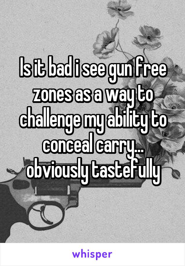 Is it bad i see gun free zones as a way to challenge my ability to conceal carry... obviously tastefully
 