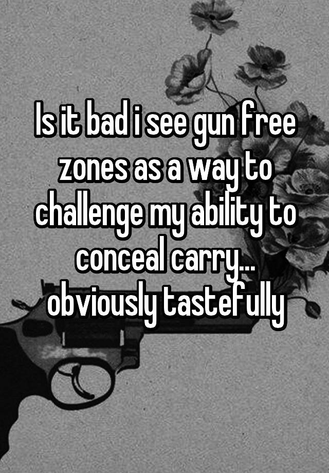 Is it bad i see gun free zones as a way to challenge my ability to conceal carry... obviously tastefully
 