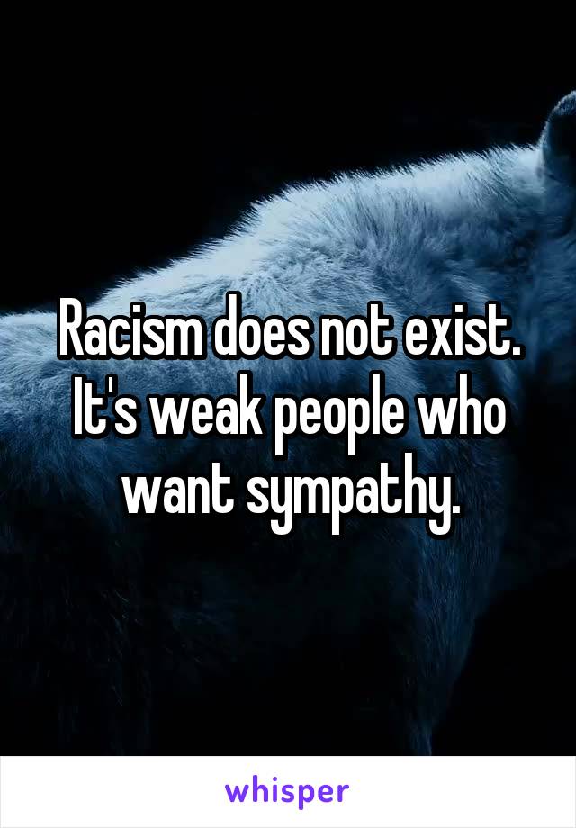 Racism does not exist. It's weak people who want sympathy.