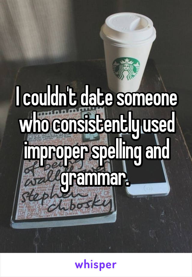 I couldn't date someone who consistently used improper spelling and grammar. 