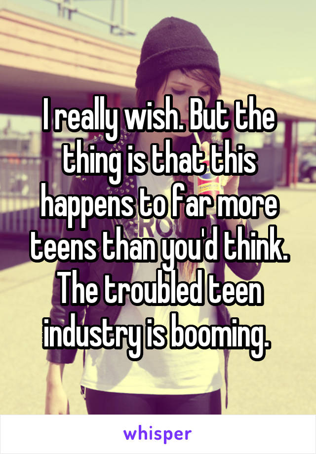 I really wish. But the thing is that this happens to far more teens than you'd think. The troubled teen industry is booming. 