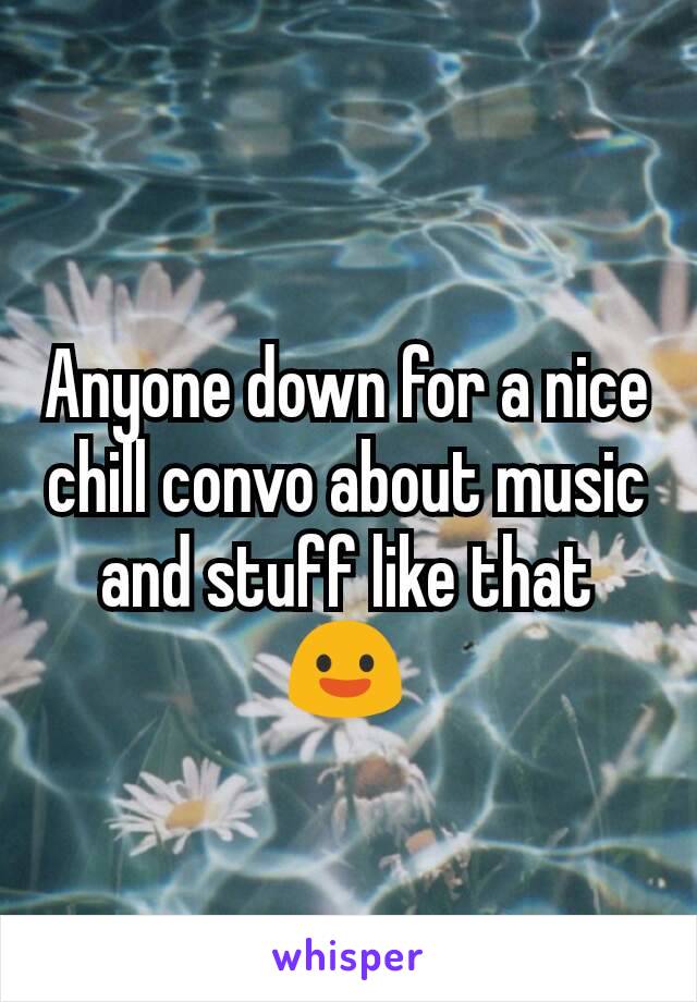 Anyone down for a nice chill convo about music and stuff like that 😃