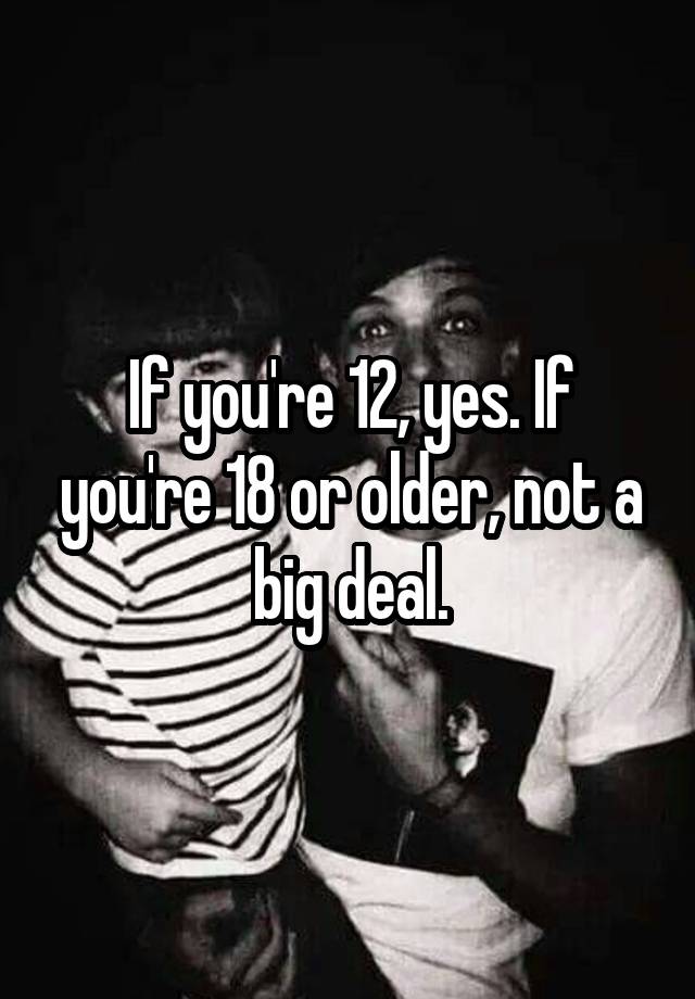 if-you-re-12-yes-if-you-re-18-or-older-not-a-big-deal