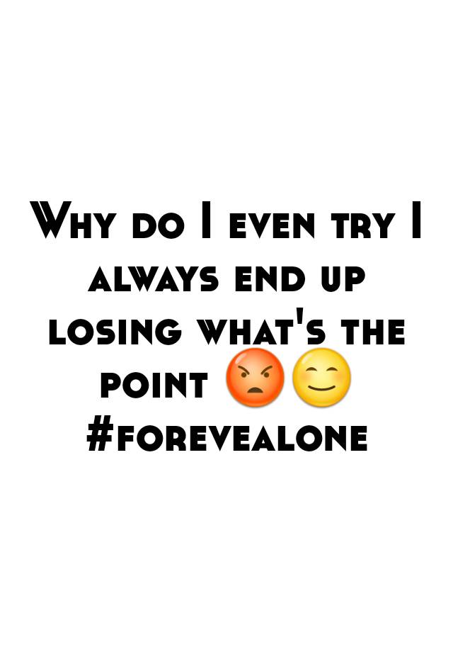 why-do-i-even-try-i-always-end-up-losing-what-s-the-point-forevealone