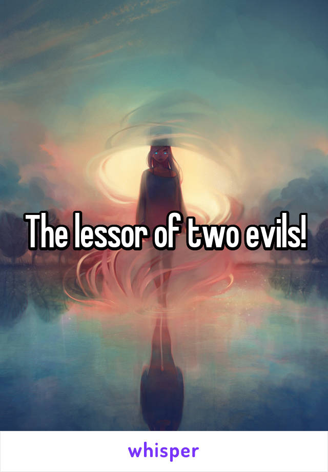 The lessor of two evils!
