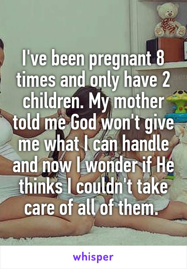 I've been pregnant 8 times and only have 2 children. My mother told me God won't give me what I can handle and now I wonder if He thinks I couldn't take care of all of them. 