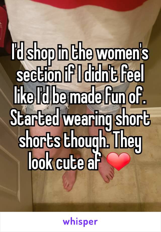 I'd shop in the women's section if I didn't feel like I'd be made fun of. Started wearing short shorts though. They look cute af ❤