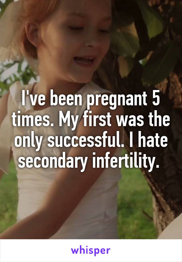I've been pregnant 5 times. My first was the only successful. I hate secondary infertility. 