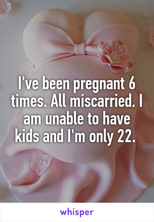 I've been pregnant 6 times. All miscarried. I am unable to have kids and I'm only 22. 