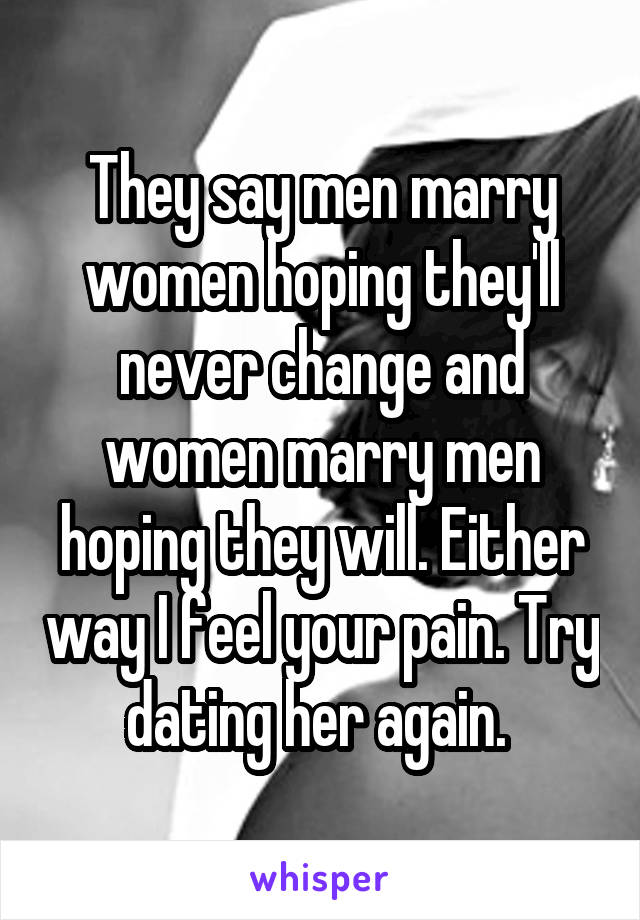 They say men marry women hoping they'll never change and women marry men hoping they will. Either way I feel your pain. Try dating her again. 