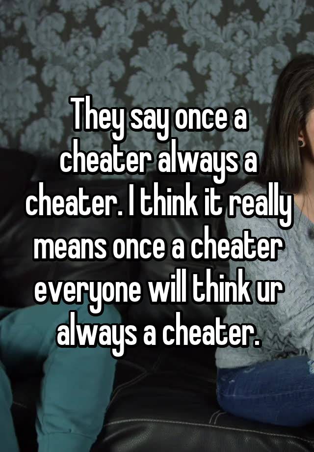 They say once a cheater always a cheater. I think it really means once