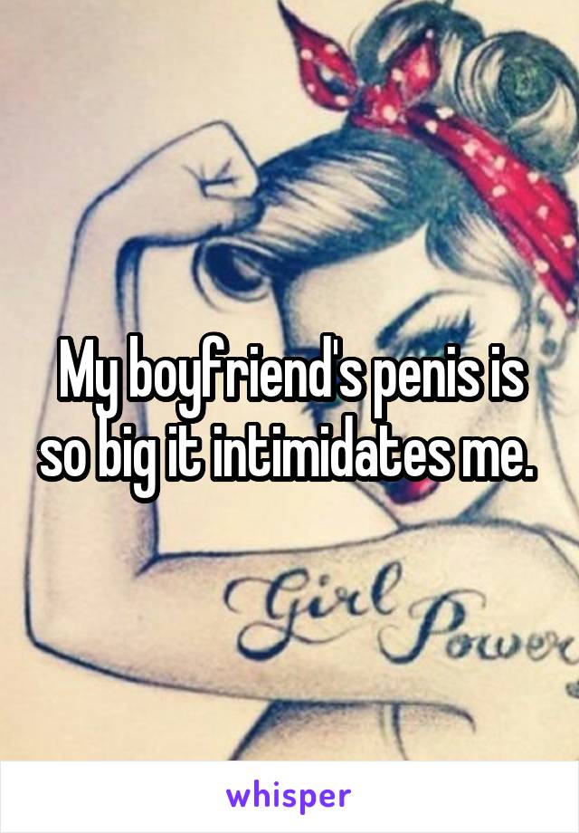 My boyfriend's penis is so big it intimidates me. 