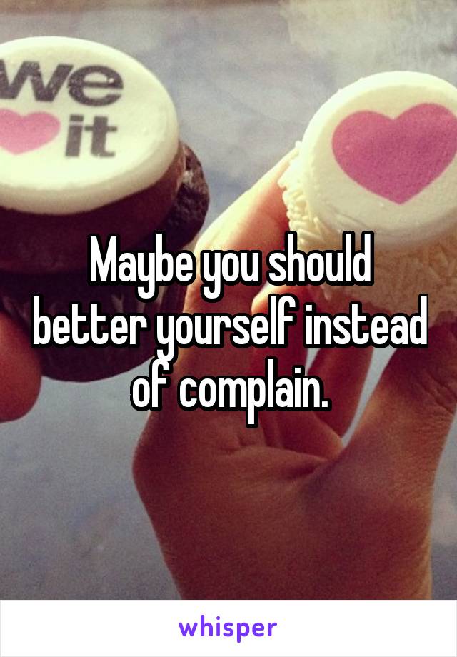 Maybe you should better yourself instead of complain.