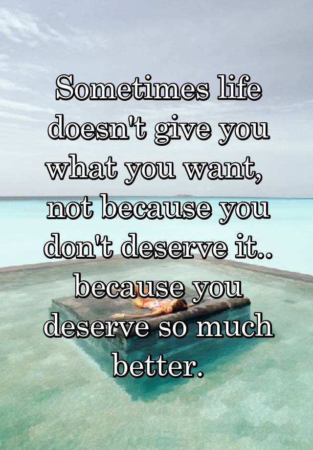 Sometimes Life Doesnt Give You What You Want Not Because You Dont Deserve It Because You 0727