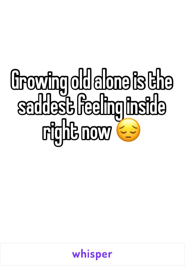 Growing old alone is the saddest feeling inside right now 😔