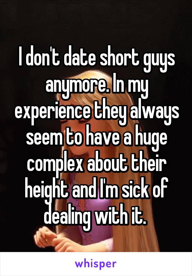I don't date short guys anymore. In my experience they always seem to have a huge complex about their height and I'm sick of dealing with it. 