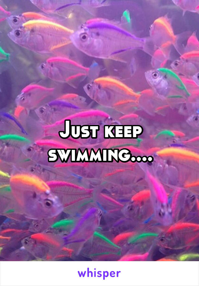 Just keep swimming....