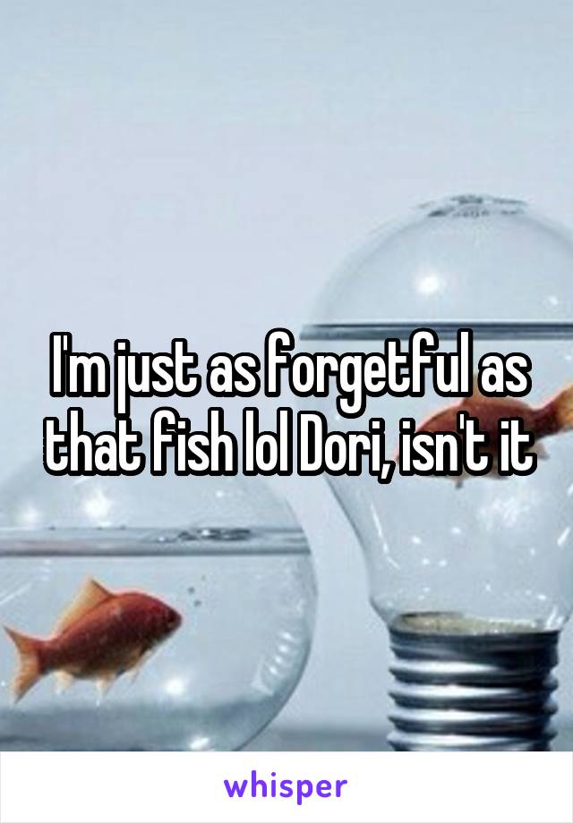 I'm just as forgetful as that fish lol Dori, isn't it