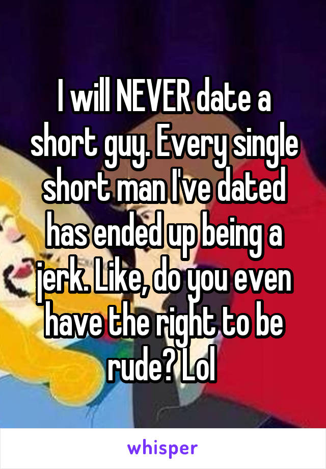 I will NEVER date a short guy. Every single short man I've dated has ended up being a jerk. Like, do you even have the right to be rude? Lol 