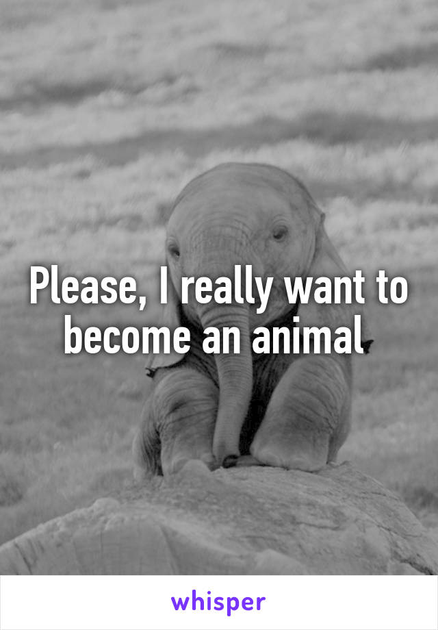 please-i-really-want-to-become-an-animal