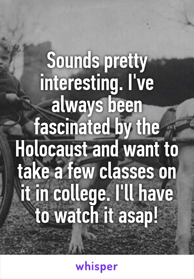 Sounds pretty interesting. I've always been fascinated by the Holocaust and want to take a few classes on it in college. I'll have to watch it asap!