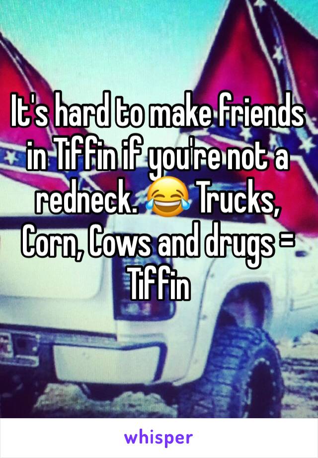 It's hard to make friends in Tiffin if you're not a redneck. 😂 Trucks, Corn, Cows and drugs = Tiffin 