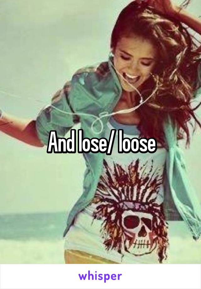 And lose/ loose