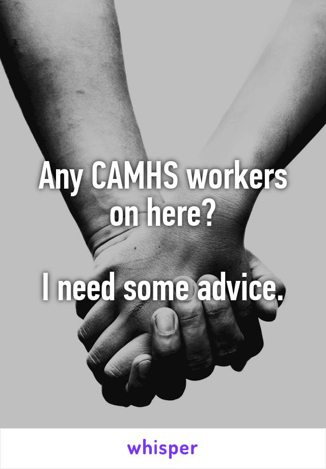 Any CAMHS workers on here?

I need some advice.