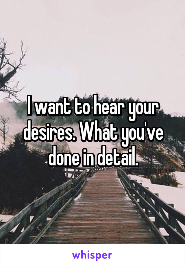 I want to hear your desires. What you've done in detail.
