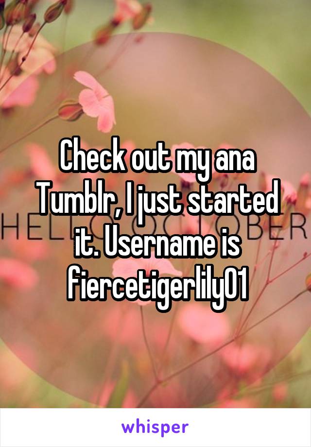 Check out my ana Tumblr, I just started it. Username is fiercetigerlily01