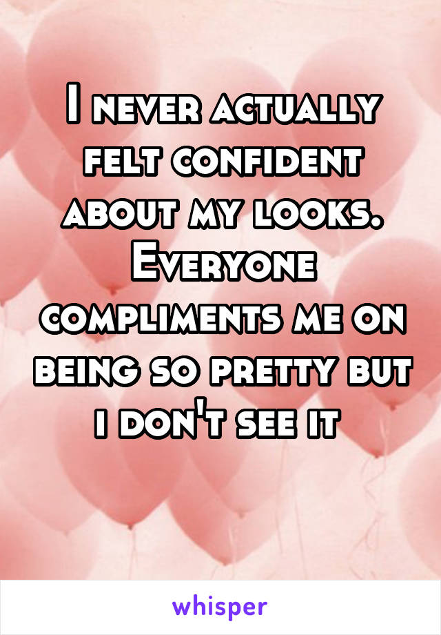 I never actually felt confident about my looks. Everyone compliments me on being so pretty but i don't see it 


