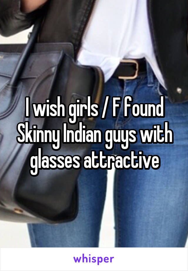 I wish girls / F found Skinny Indian guys with glasses attractive