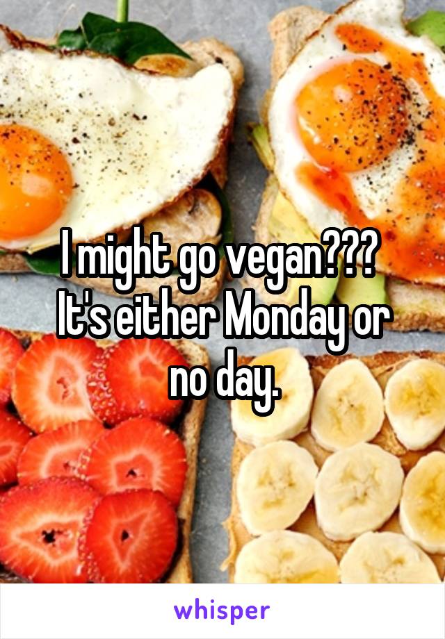 I might go vegan??? 
It's either Monday or no day.
