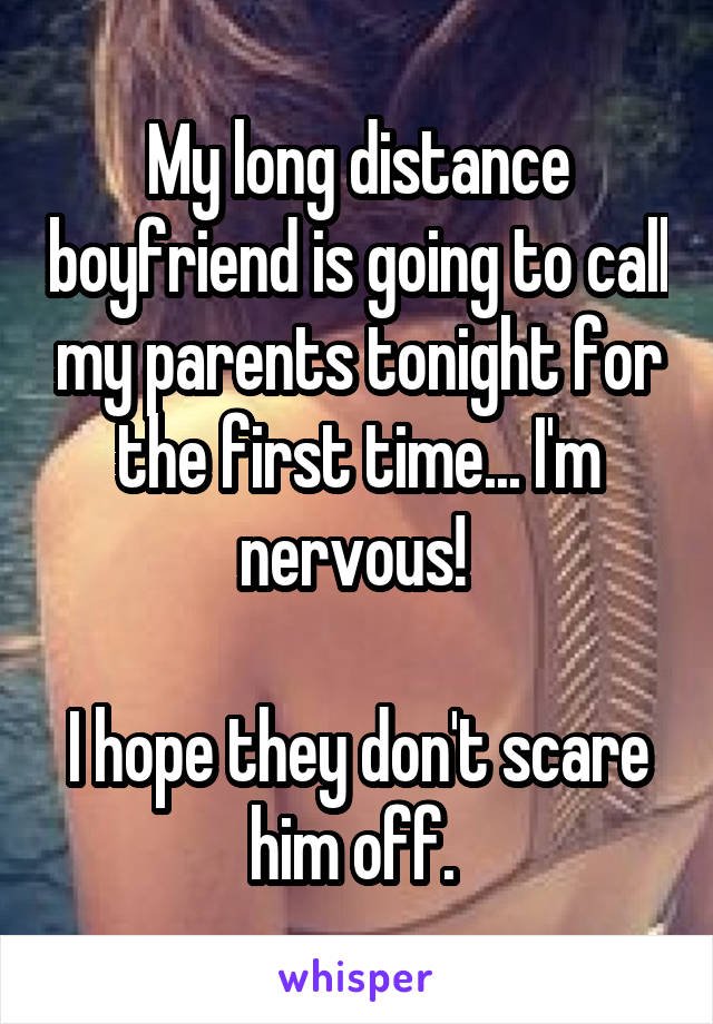 My long distance boyfriend is going to call my parents tonight for the first time... I'm nervous! 

I hope they don't scare him off. 