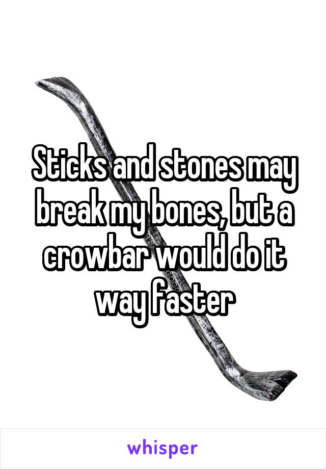 Sticks and stones may break my bones, but a crowbar would do it way faster