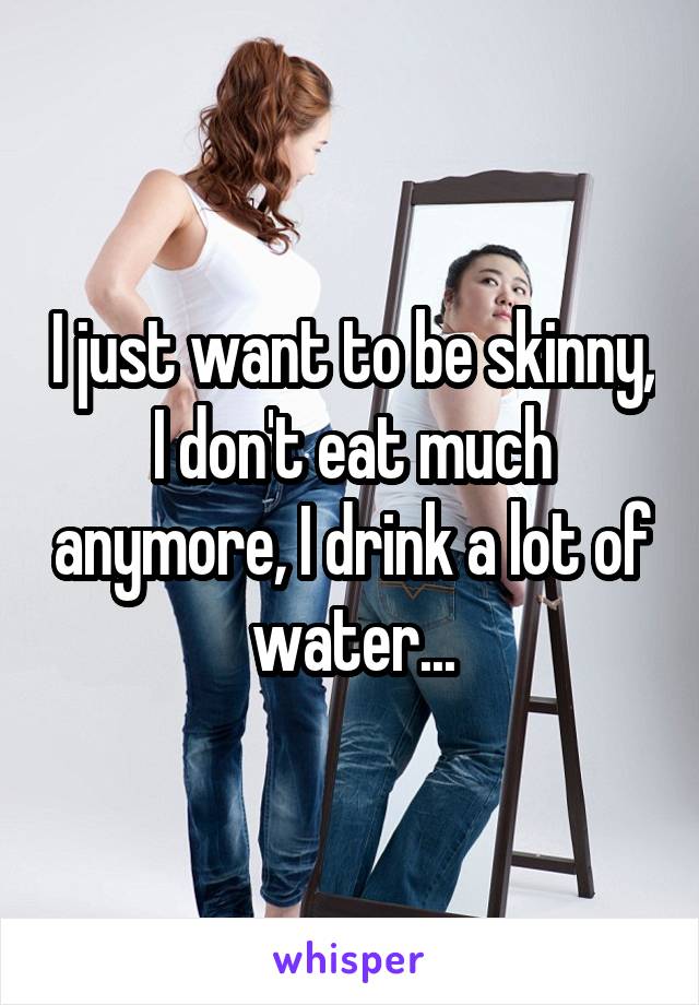 I just want to be skinny, I don't eat much anymore, I drink a lot of water...