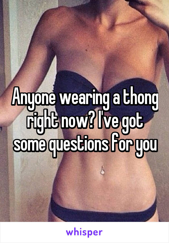 Anyone wearing a thong right now? I've got some questions for you