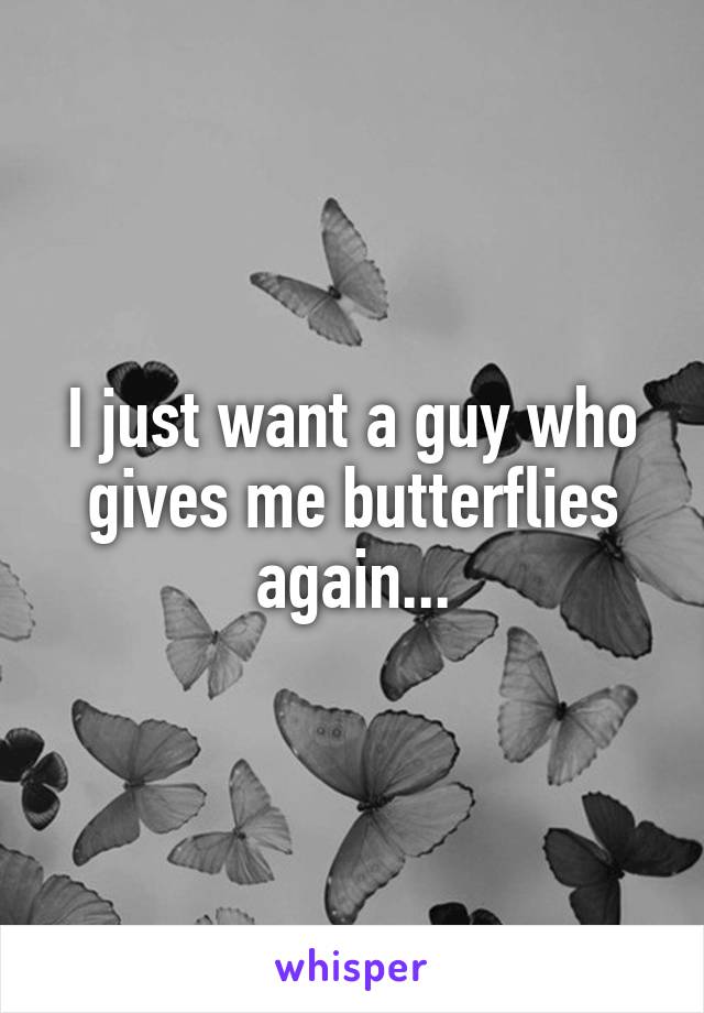 I just want a guy who gives me butterflies again...