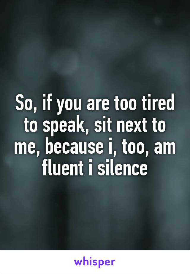 So, if you are too tired to speak, sit next to me, because i, too, am fluent i silence