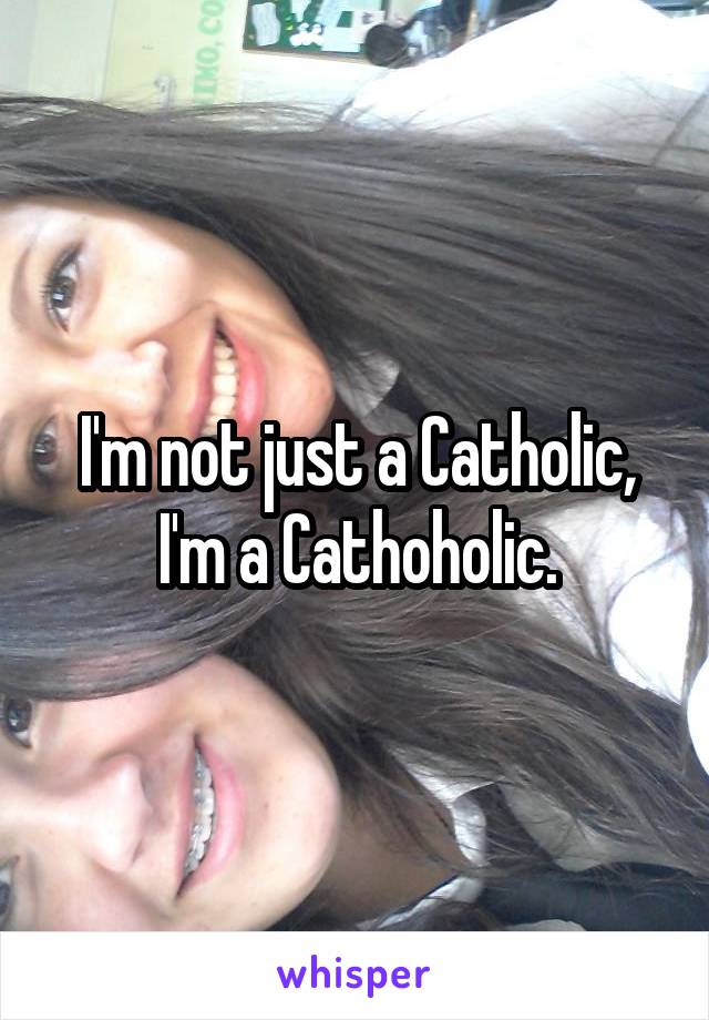 I'm not just a Catholic, I'm a Cathoholic.