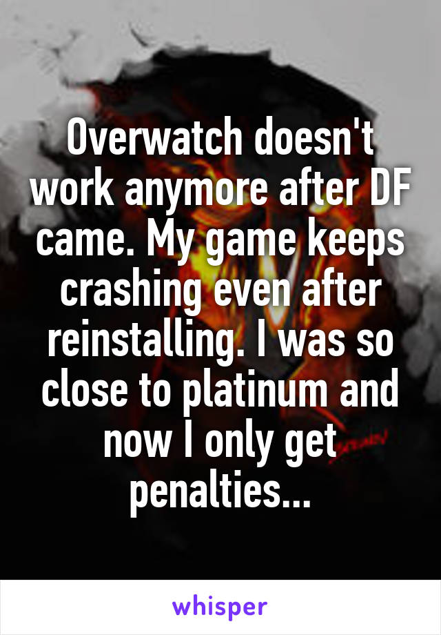 Overwatch doesn't work anymore after DF came. My game keeps crashing even after reinstalling. I was so close to platinum and now I only get penalties...