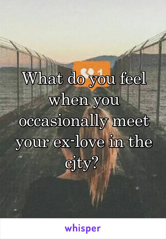 What do you feel when you occasionally meet your ex-love in the cjty? 