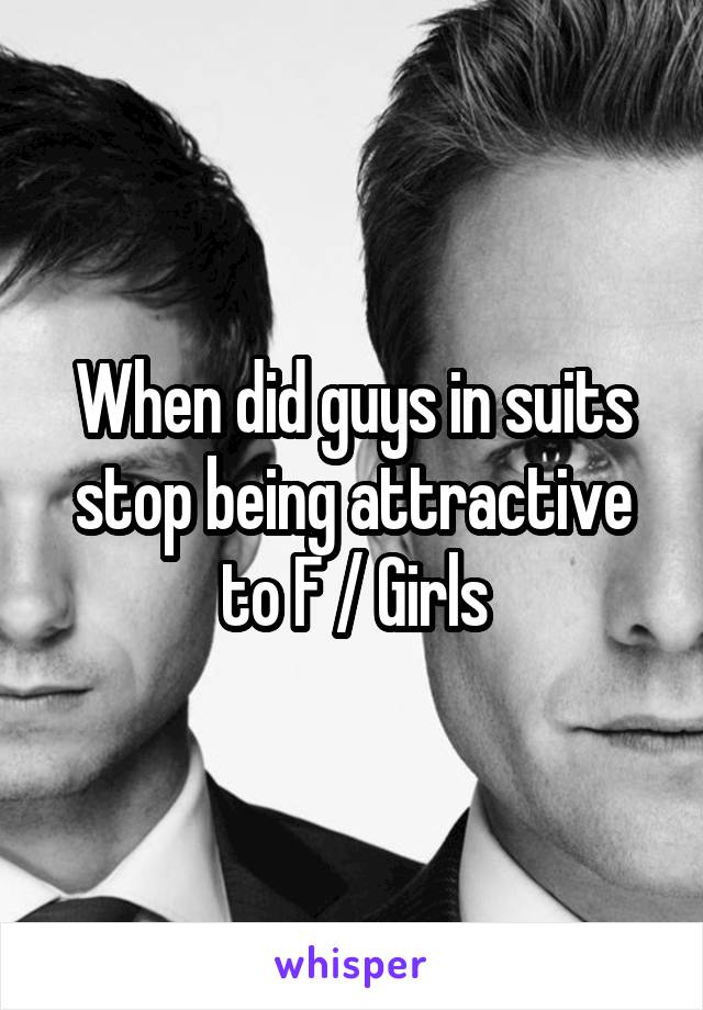 When did guys in suits stop being attractive to F / Girls
