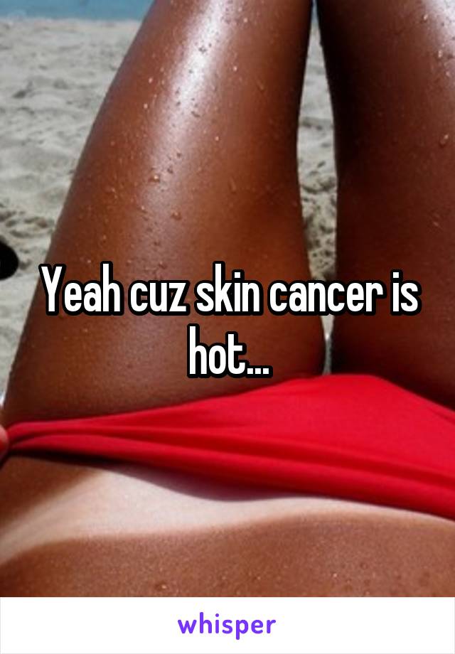 Yeah cuz skin cancer is hot...
