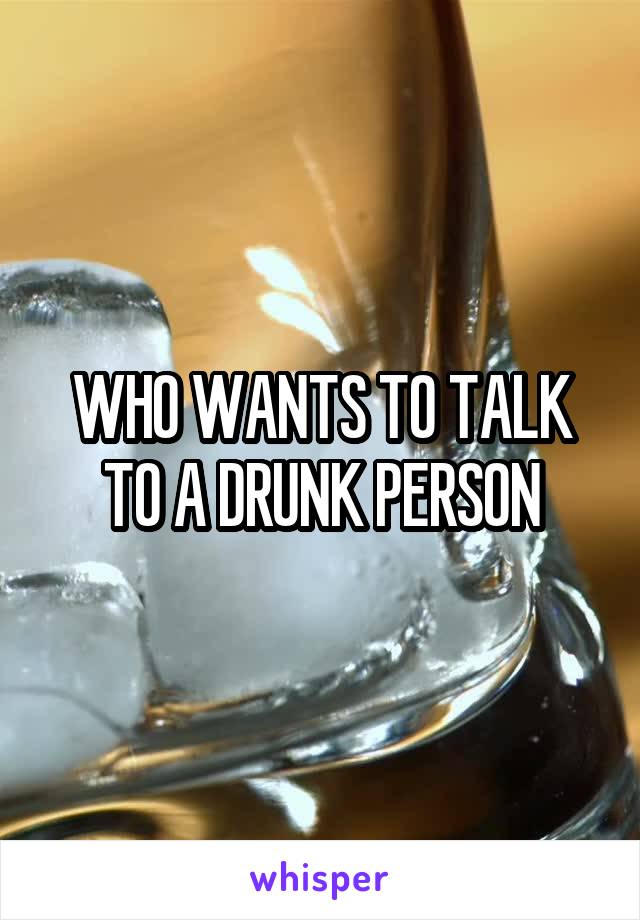 WHO WANTS TO TALK TO A DRUNK PERSON